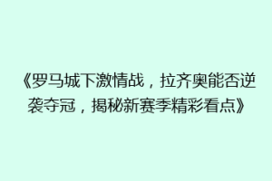 《罗马城下激情战，拉齐奥能否逆袭夺冠，揭秘新赛季精彩看点》