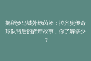 揭秘罗马城外绿茵场：拉齐奥传奇球队背后的辉煌故事，你了解多少？