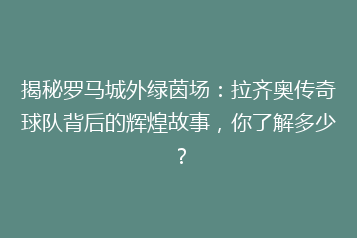揭秘罗马城外绿茵场:拉齐奥传奇球队背后的辉煌故事,你了解多少?