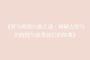 《罗马帝国兴衰之谜：揭秘古罗马的辉煌与衰落背后的故事》