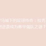 《罗马城下的足球传奇：拉齐奥如何逆袭成为意甲强队之谜？》
