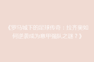 《罗马城下的足球传奇：拉齐奥如何逆袭成为意甲强队之谜？》