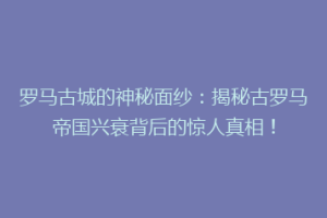 罗马古城的神秘面纱：揭秘古罗马帝国兴衰背后的惊人真相！