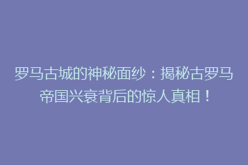 罗马古城的神秘面纱:揭秘古罗马帝国兴衰背后的惊人真相!