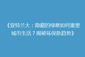 《亚特兰大：隐藏的绿意如何重塑城市生活？揭秘环保新趋势》