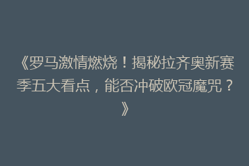 《罗马激情燃烧！揭秘拉齐奥新赛季五大看点，能否冲破欧冠魔咒？》