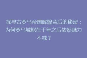 探寻古罗马帝国辉煌背后的秘密：为何罗马城能在千年之后依然魅力不减？