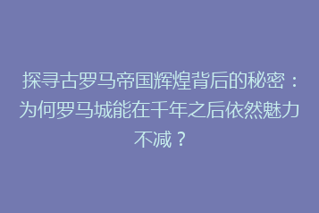 探寻古罗马帝国辉煌背后的秘密：为何罗马城能在千年之后依然魅力不减？