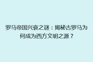 罗马帝国兴衰之谜：揭秘古罗马为何成为西方文明之源？