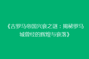 《古罗马帝国兴衰之谜：揭秘罗马城曾经的辉煌与衰落》