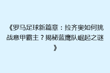 《罗马足球新篇章:拉齐奥如何挑战意甲霸主?揭秘蓝鹰队崛起之谜》