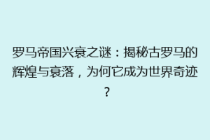 罗马帝国兴衰之谜：揭秘古罗马的辉煌与衰落，为何它成为世界奇迹？
