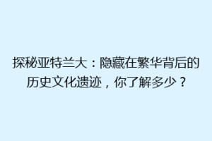 探秘亚特兰大：隐藏在繁华背后的历史文化遗迹，你了解多少？