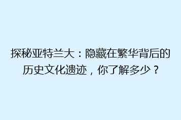 探秘亚特兰大:隐藏在繁华背后的历史文化遗迹,你了解多少?