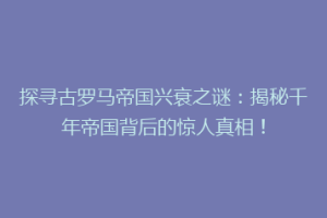 探寻古罗马帝国兴衰之谜：揭秘千年帝国背后的惊人真相！