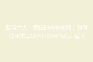 亚特兰大：隐藏的美食秘境，为何这座美国城市让游客流连忘返？