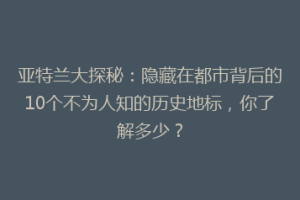 亚特兰大探秘：隐藏在都市背后的10个不为人知的历史地标，你了解多少？