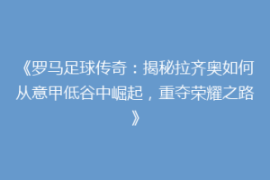 《罗马足球传奇：揭秘拉齐奥如何从意甲低谷中崛起，重夺荣耀之路》