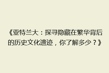 《亚特兰大:探寻隐藏在繁华背后的历史文化遗迹,你了解多少?》