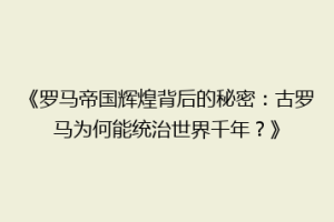 《罗马帝国辉煌背后的秘密：古罗马为何能统治世界千年？》