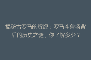 揭秘古罗马的辉煌：罗马斗兽场背后的历史之谜，你了解多少？