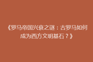 《罗马帝国兴衰之谜：古罗马如何成为西方文明基石？》