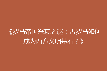 《罗马帝国兴衰之谜:古罗马如何成为西方文明基石?》