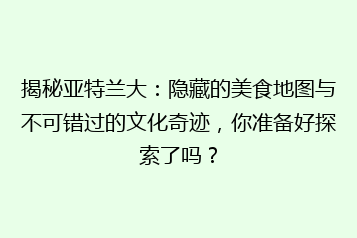 揭秘亚特兰大:隐藏的美食地图与不可错过的文化奇迹,你准备好探索了吗?