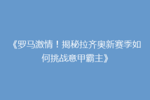 《罗马激情！揭秘拉齐奥新赛季如何挑战意甲霸主》