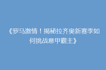 《罗马激情！揭秘拉齐奥新赛季如何挑战意甲霸主》