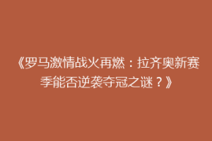 《罗马激情战火再燃：拉齐奥新赛季能否逆袭夺冠之谜？》