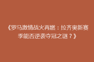 《罗马激情战火再燃:拉齐奥新赛季能否逆袭夺冠之谜?》