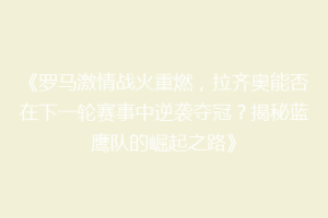 《罗马激情战火重燃，拉齐奥能否在下一轮赛事中逆袭夺冠？揭秘蓝鹰队的崛起之路》