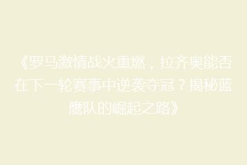 《罗马激情战火重燃,拉齐奥能否在下一轮赛事中逆袭夺冠?揭秘蓝鹰队的崛起之路》