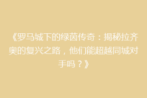 《罗马城下的绿茵传奇：揭秘拉齐奥的复兴之路，他们能超越同城对手吗？》