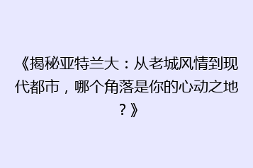 《揭秘亚特兰大:从老城风情到现代都市,哪个角落是你的心动之地?》