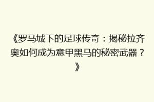 《罗马城下的足球传奇：揭秘拉齐奥如何成为意甲黑马的秘密武器？》