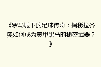 《罗马城下的足球传奇：揭秘拉齐奥如何成为意甲黑马的秘密武器？》
