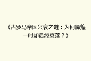 《古罗马帝国兴衰之谜：为何辉煌一时却最终衰落？》