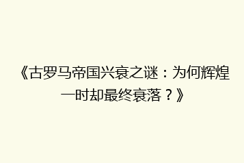 《古罗马帝国兴衰之谜:为何辉煌一时却最终衰落?》