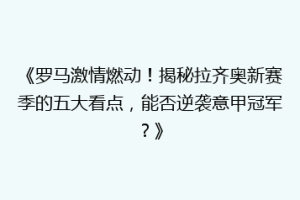 《罗马激情燃动！揭秘拉齐奥新赛季的五大看点，能否逆袭意甲冠军？》