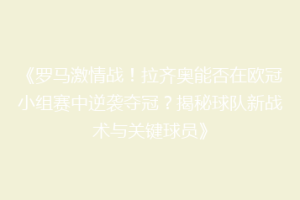 《罗马激情战！拉齐奥能否在欧冠小组赛中逆袭夺冠？揭秘球队新战术与关键球员》