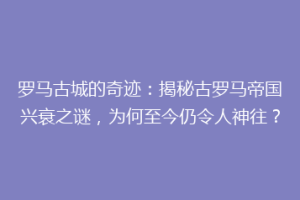 罗马古城的奇迹：揭秘古罗马帝国兴衰之谜，为何至今仍令人神往？