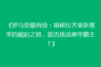 《罗马荣耀再续：揭秘拉齐奥新赛季的崛起之路，能否挑战意甲霸主？》