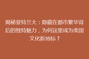 揭秘亚特兰大：隐藏在都市繁华背后的独特魅力，为何这里成为美国文化新地标？