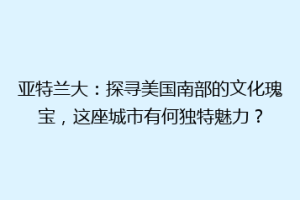 亚特兰大：探寻美国南部的文化瑰宝，这座城市有何独特魅力？