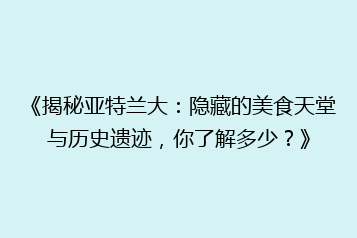 《揭秘亚特兰大:隐藏的美食天堂与历史遗迹,你了解多少?》
