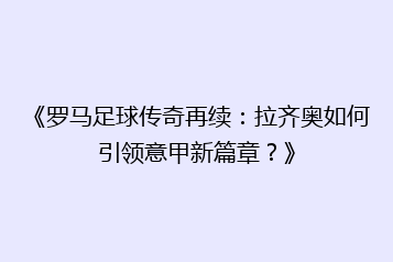 《罗马足球传奇再续：拉齐奥如何引领意甲新篇章？》