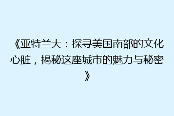 《亚特兰大:探寻美国南部的文化心脏,揭秘这座城市的魅力与秘密》