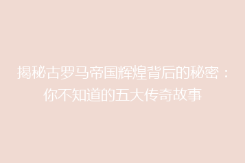 揭秘古罗马帝国辉煌背后的秘密:你不知道的五大传奇故事